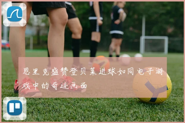 恩里克盛赞登贝莱进球如同电子游戏中的奇迹画面