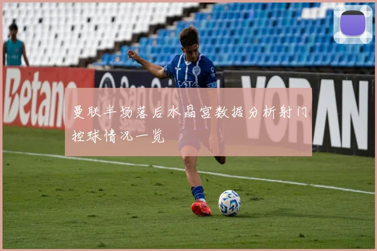 曼联半场落后水晶宫数据分析射门控球情况一览