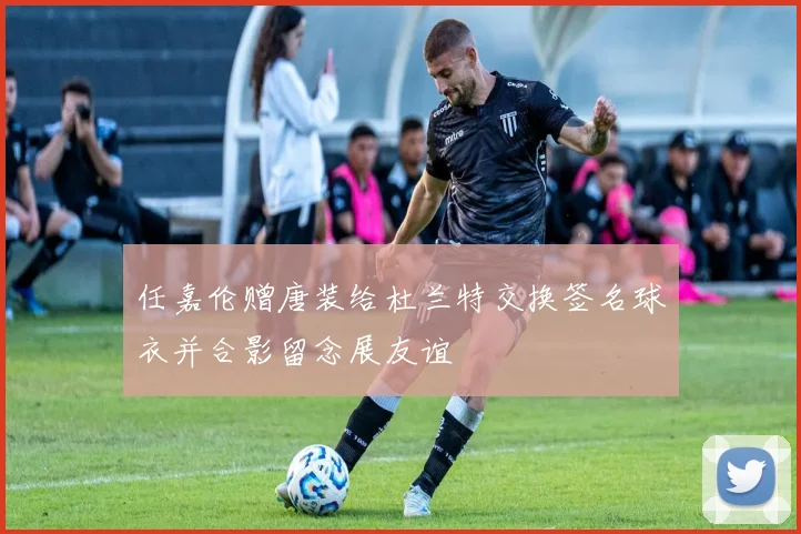 任嘉伦赠唐装给杜兰特交换签名球衣并合影留念展友谊
