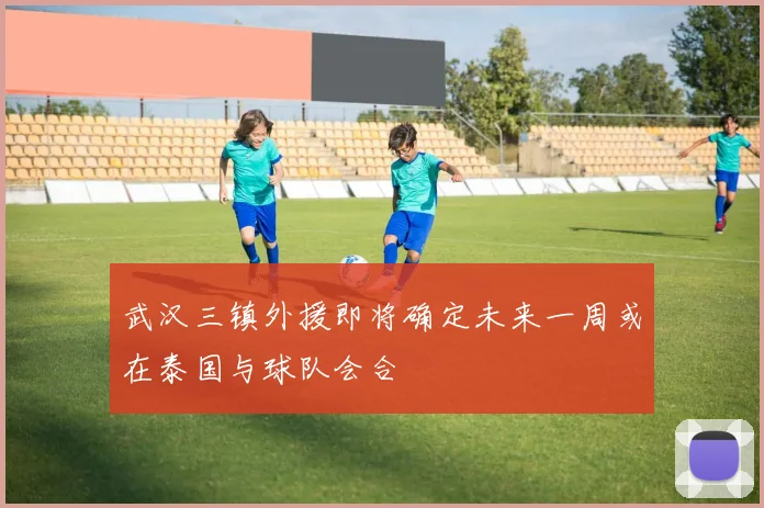 武汉三镇外援即将确定未来一周或在泰国与球队会合