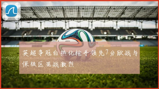 英超争冠白热化枪手领先7分欧战与保级区混战激烈