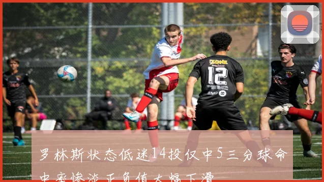 罗林斯状态低迷14投仅中5三分球命中率惨淡正负值大幅下滑