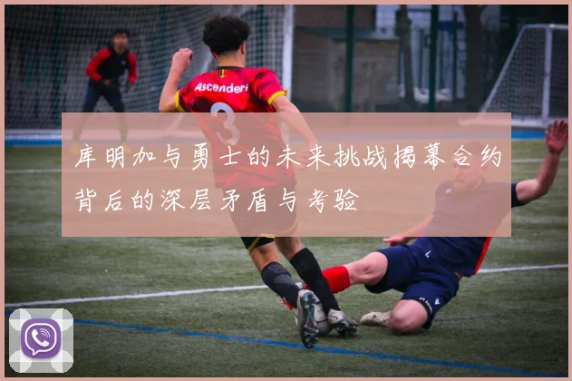 库明加与勇士的未来挑战揭幕合约背后的深层矛盾与考验
