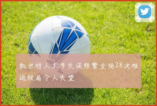 凯尔特人末节失误频繁全场28次难逃败局令人失望