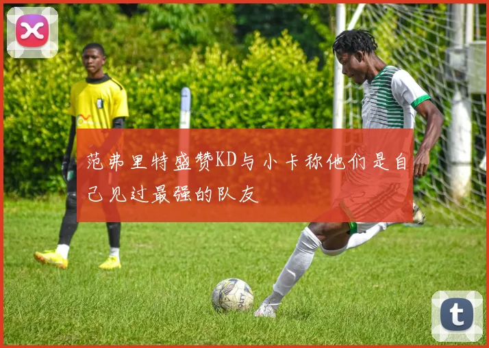 范弗里特盛赞KD与小卡称他们是自己见过最强的队友