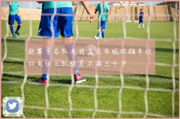 新赛季各队老将盘点洛城双雄年过四旬仅三队球员不满三十岁