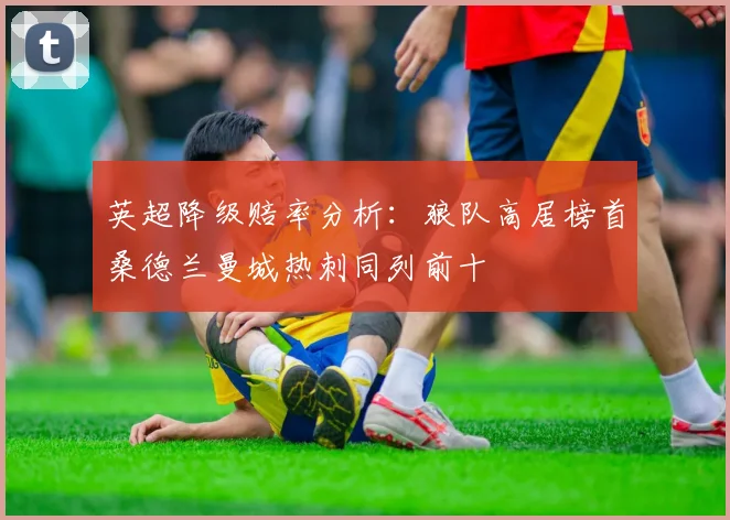英超降级赔率分析：狼队高居榜首桑德兰曼城热刺同列前十