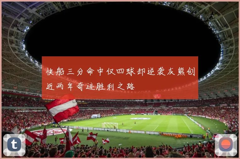 快船三分命中仅四球却逆袭灰熊创近两年奇迹胜利之路