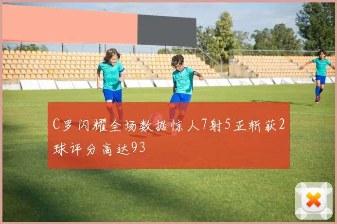 C罗闪耀全场数据惊人7射5正斩获2球评分高达93