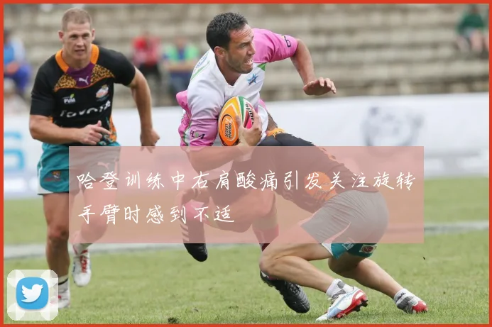 哈登训练中右肩酸痛引发关注旋转手臂时感到不适