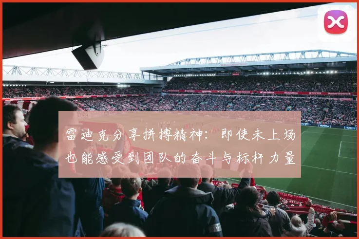 雷迪克分享拼搏精神：即使未上场也能感受到团队的奋斗与标杆力量