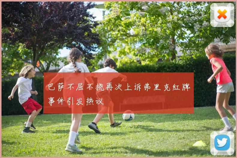 巴萨不屈不挠再次上诉弗里克红牌事件引发热议