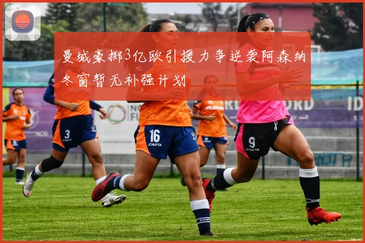 曼城豪掷3亿欧引援力争逆袭阿森纳冬窗暂无补强计划