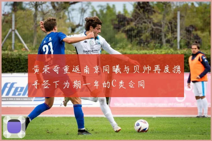 黄荣奇重返南京同曦与贝帅再度携手签下为期一年的C类合同