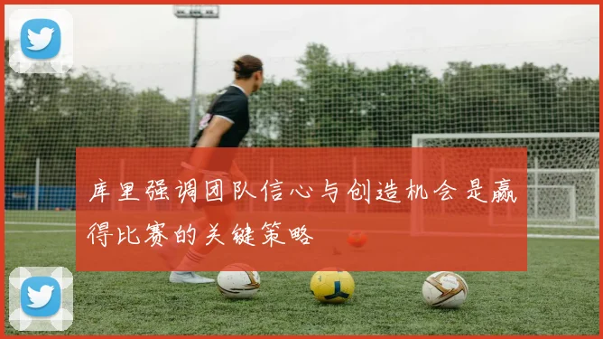 库里强调团队信心与创造机会是赢得比赛的关键策略