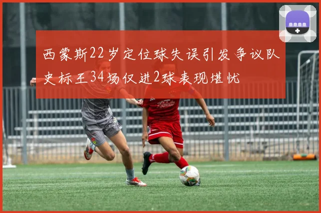 西蒙斯22岁定位球失误引发争议队史标王34场仅进2球表现堪忧