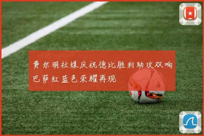 费尔明社媒庆祝德比胜利助攻双响巴萨红蓝色荣耀再现