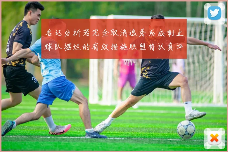 名记分析若完全取消选秀或成制止球队摆烂的有效措施联盟将认真评估此提议