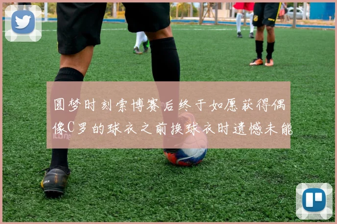 圆梦时刻索博赛后终于如愿获得偶像C罗的球衣之前换球衣时遗憾未能成功