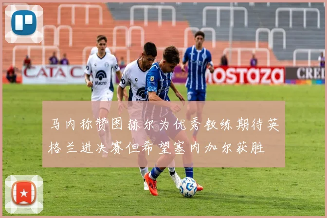 马内称赞图赫尔为优秀教练期待英格兰进决赛但希望塞内加尔获胜