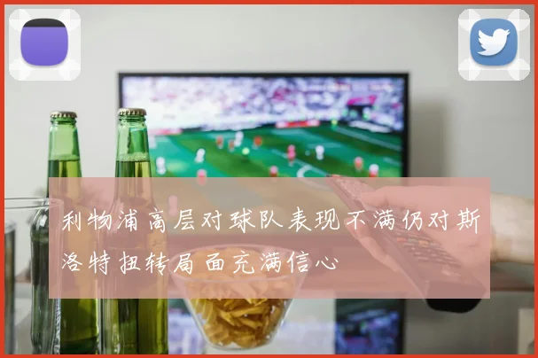 利物浦高层对球队表现不满仍对斯洛特扭转局面充满信心