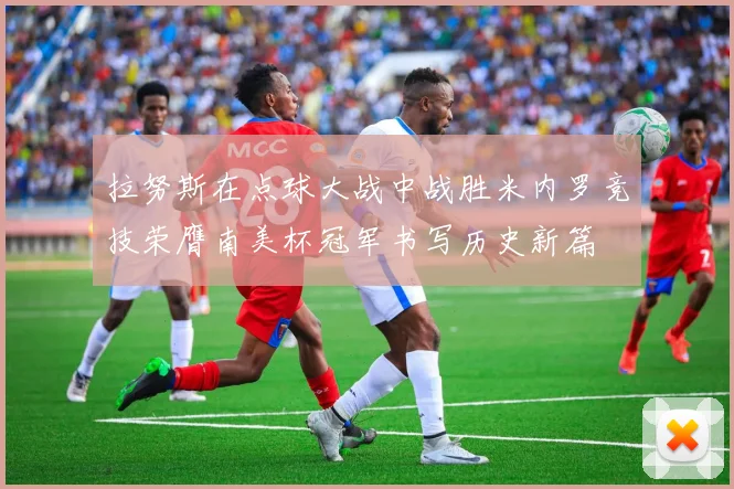 拉努斯在点球大战中战胜米内罗竞技荣膺南美杯冠军书写历史新篇