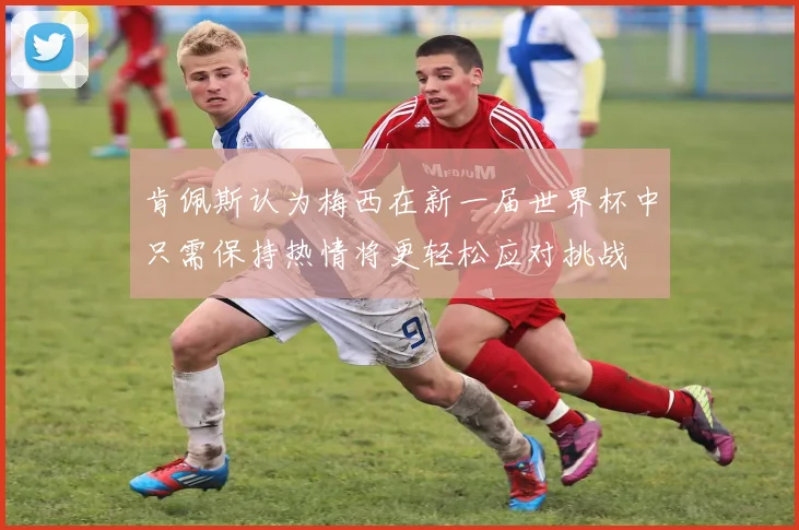 肯佩斯认为梅西在新一届世界杯中只需保持热情将更轻松应对挑战