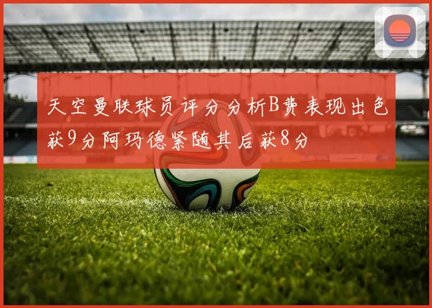 天空曼联球员评分分析B费表现出色获9分阿玛德紧随其后获8分