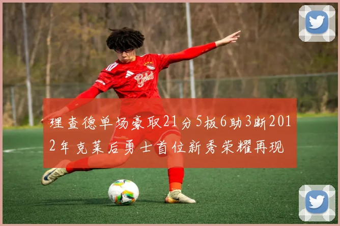 理查德单场豪取21分5板6助3断2012年克莱后勇士首位新秀荣耀再现