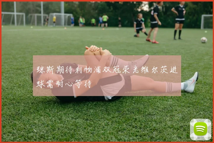 琼斯期待利物浦双冠荣光维尔茨进球需耐心等待