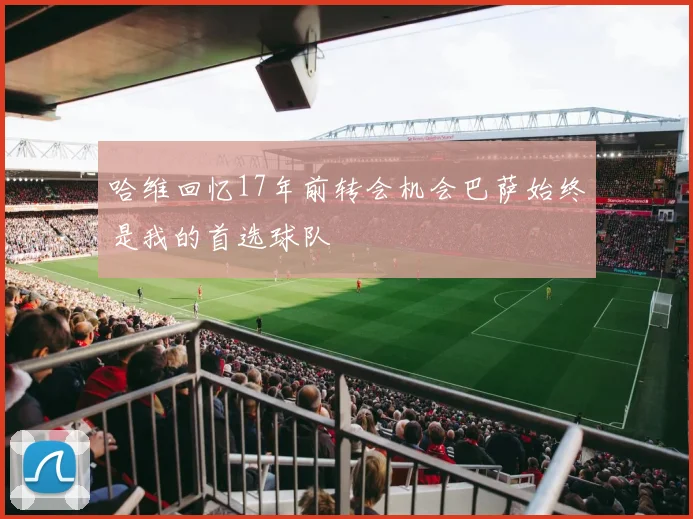 哈维回忆17年前转会机会巴萨始终是我的首选球队