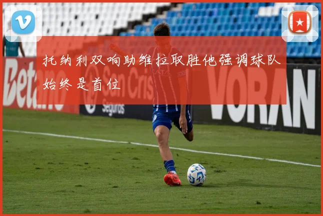 托纳利双响助维拉取胜他强调球队始终是首位