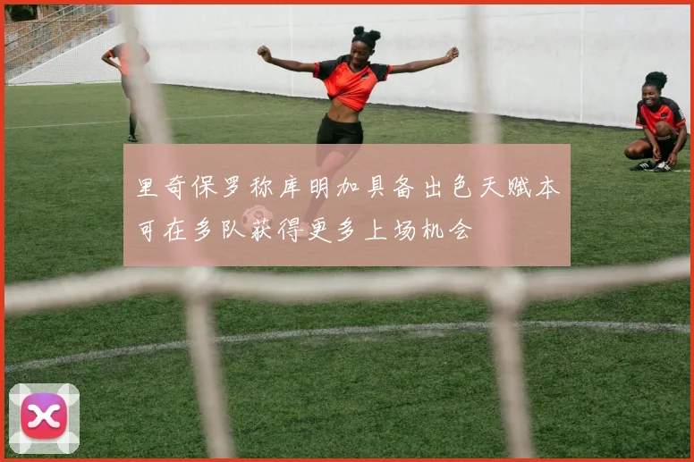 里奇保罗称库明加具备出色天赋本可在多队获得更多上场机会