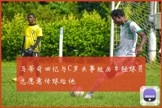 马蒂奇回忆与C罗共事经历年轻球员总愿意传球给他