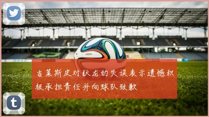吉莱斯皮对狄龙的失误表示遗憾积极承担责任并向球队致歉