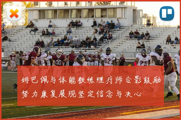 姆巴佩与体能教练理疗师合影鼓励努力康复展现坚定信念与决心