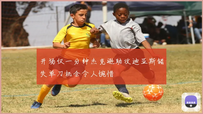 开场仅一分钟杰克逊助攻迪亚斯错失单刀机会令人惋惜