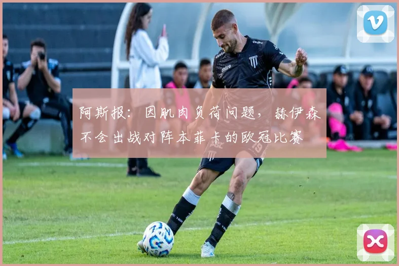 阿斯报：因肌肉负荷问题，赫伊森不会出战对阵本菲卡的欧冠比赛