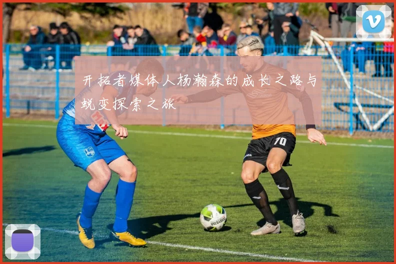 开拓者媒体人杨瀚森的成长之路与蜕变探索之旅