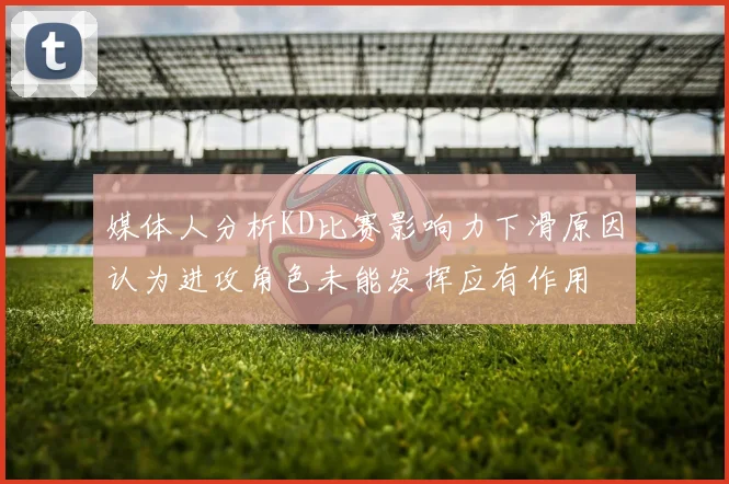 媒体人分析KD比赛影响力下滑原因认为进攻角色未能发挥应有作用
