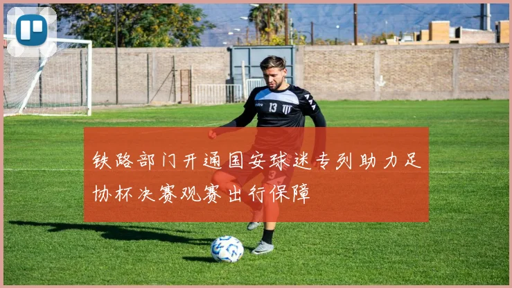 铁路部门开通国安球迷专列助力足协杯决赛观赛出行保障